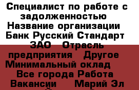 Специалист по работе с задолженностью › Название организации ­ Банк Русский Стандарт, ЗАО › Отрасль предприятия ­ Другое › Минимальный оклад ­ 1 - Все города Работа » Вакансии   . Марий Эл респ.,Йошкар-Ола г.